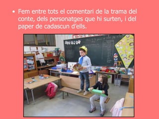 • Fem entre tots el comentari de la trama del
  conte, dels personatges que hi surten, i del
  paper de cadascun d’ells.
 