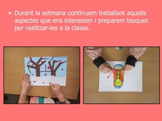 • Durant la setmana continuem treballant aquells
  aspectes que ens interessen i preparem tasques
  per realitzar-les a la classe.
 