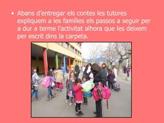 • Abans d’entregar els contes les tutores
  expliquem a les famílies els passos a seguir per
  a dur a terme l’activitat alhora que les deixem
  per escrit dins la carpeta.
 