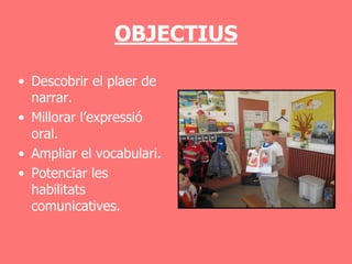 OBJECTIUS

• Descobrir el plaer de
  narrar.
• Millorar l’expressió
  oral.
• Ampliar el vocabulari.
• Potenciar les
  habilitats
  comunicatives.
 