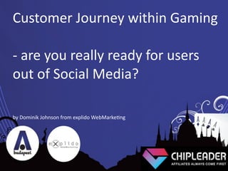 Customer	
  Journey	
  within	
  Gaming

-­‐	
  are	
  you	
  really	
  ready	
  for	
  users	
  
out	
  of	
  Social	
  Media?

by	
  Dominik	
  Johnson	
  from	
  explido	
  WebMarkeAng
 