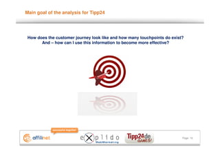Main goal of the analysis for Tipp24




 How does the customer journey look like and how many touchpoints do exist?
       And – how can I use this information to become more effective?




                                                                          Page 16
 