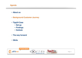 Agenda



 • About us

 • Background Customer Journey

 • Tipp24 Case
     • Set-up
     • Findings
     • Outlook

 • The way forward

 • Q&As




                                 Page 6
 