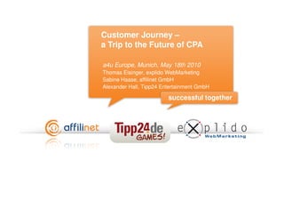 Customer Journey –
a Trip to the Future of CPA

a4u Europe, Munich, May 18th 2010
Thomas Eisinger, explido WebMarketing
Sabine Haase, affilinet GmbH
Alexander Hall, Tipp24 Entertainment GmbH

                         successful together
 