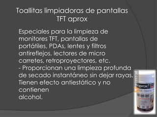 Toallitas limpiadoras de pantallas TFT aprox	Especiales para la limpieza de monitores TFT, pantallas de portátiles, PDAs, lentes y filtros antireflejos, lectores de micro carretes, retroproyectores, etc.- Proporcionan una limpieza profunda de secado instantáneo sin dejar rayas.Tienen efecto antiestático y no contienen alcohol.