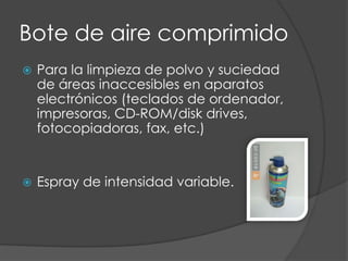 Bote de aire comprimidoPara la limpieza de polvo y suciedad de áreas inaccesibles en aparatos electrónicos (teclados de ordenador, impresoras, CD-ROM/disk drives, fotocopiadoras, fax, etc.)Espray de intensidad variable.