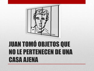 JUAN TOMÓ OBJETOS QUE
NO LE PERTENECEN DE UNA
CASA AJENA

 