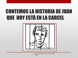 CONTEMOS LA HISTORIA DE JUAN
QUE HOY ESTÁ EN LA CARCEL

Derechos reservados. Virginia Arango Durling
2.20.2014

 