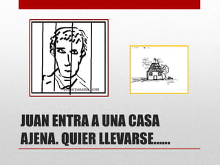 JUAN ENTRA A UNA CASA
AJENA. QUIER LLEVARSE……

 