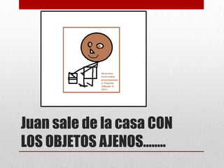 Juan sale de la casa CON
LOS OBJETOS AJENOS……..

 