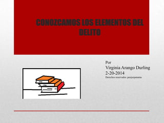 CONOZCAMOS LOS ELEMENTOS DEL
DELITO

Por

Virginia Arango Durling
2-20-2014
Derechos reservados .penjurpanama

 