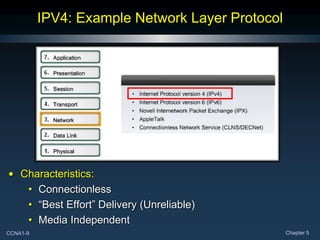 CCNA1-9 Chapter 5
IPV4: Example Network Layer Protocol
• Characteristics:
• Connectionless
• “Best Effort” Delivery (Unreliable)
• Media Independent
 