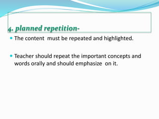 4. planned repetition-
 The content must be repeated and highlighted.
 Teacher should repeat the important concepts and
words orally and should emphasize on it.
 