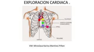 EXPLORACION CARDIACA .
EM: Miroslava Karina Martínez Piñon
 