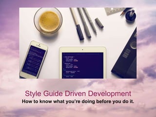Style Guide Driven Development
How to know what you’re doing before you do it.
 