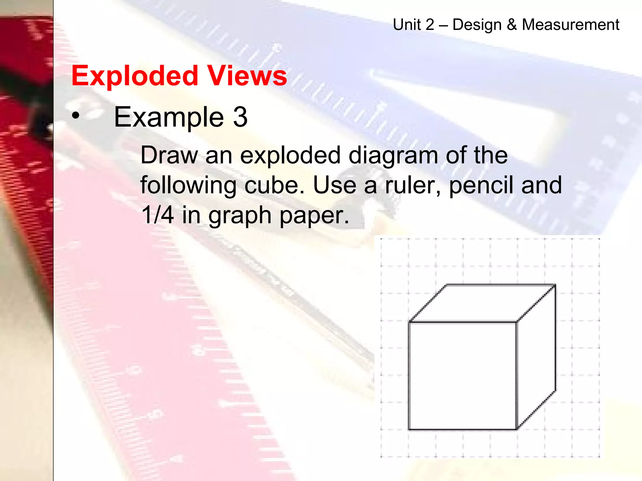 Exploded Views   Example 3 Draw an exploded diagram of the following cube. Use a ruler, pencil and 1/4 in graph paper.  Unit 2 – Design & Measurement 