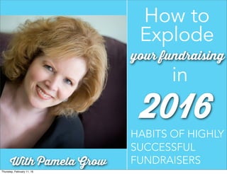 How to
Explode
HABITS OF HIGHLY
SUCCESSFUL
FUNDRAISERSWith Pamela Grow
in
your fundraising
2016
Thursday, February 11, 16
 