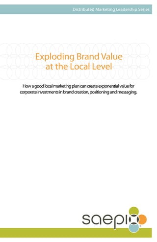Distributed Marketing Leadership Series




        Exploding Brand Value
          at the Local Level
 How a good local marketing plan can create exponential value for
corporate investments in brand creation, positioning and messaging.
 