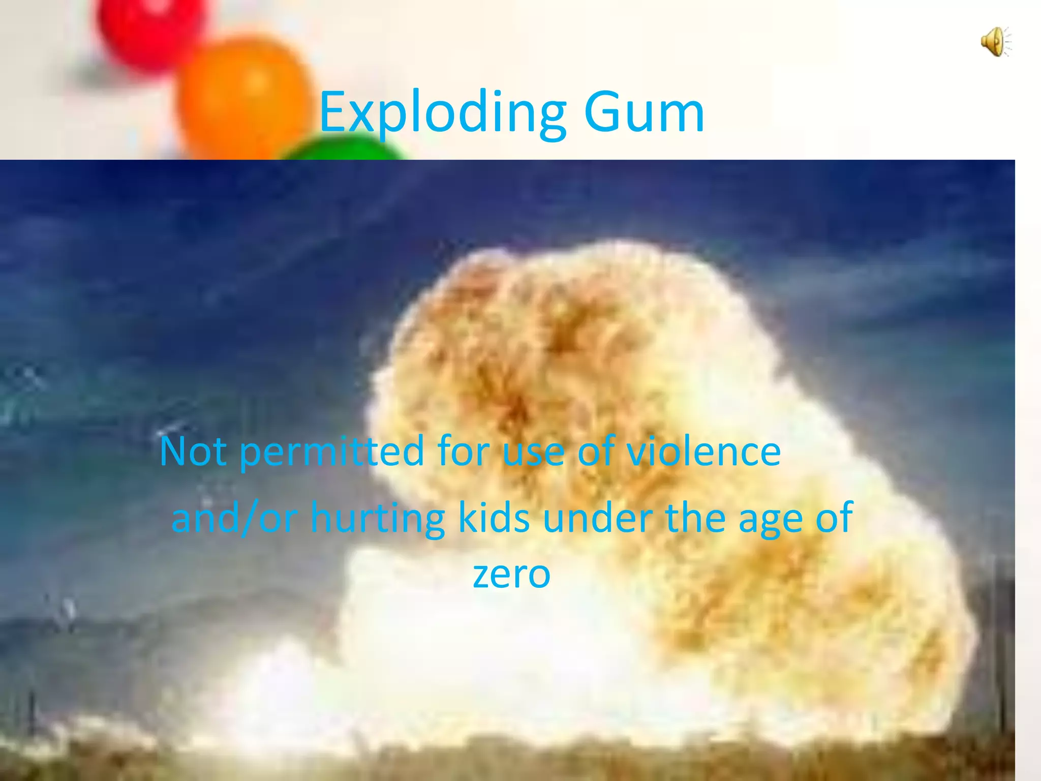Exploding GumNot permitted for use of violence and/or hurting kids under the age of zero