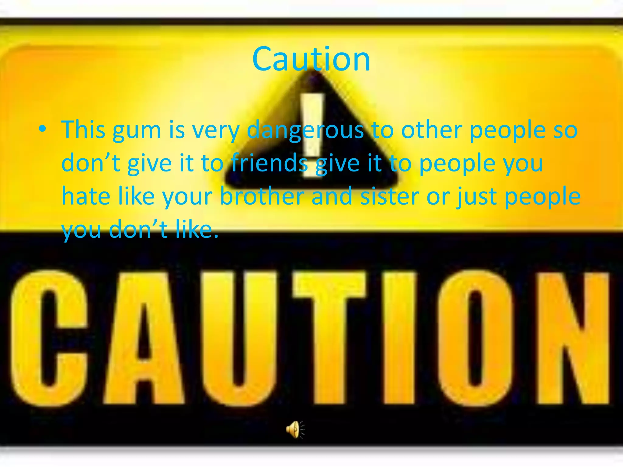 CautionThis gum is very dangerous to other people so don’t give it to friends give it to people you hate like your brother and sister or just people you don’t like.