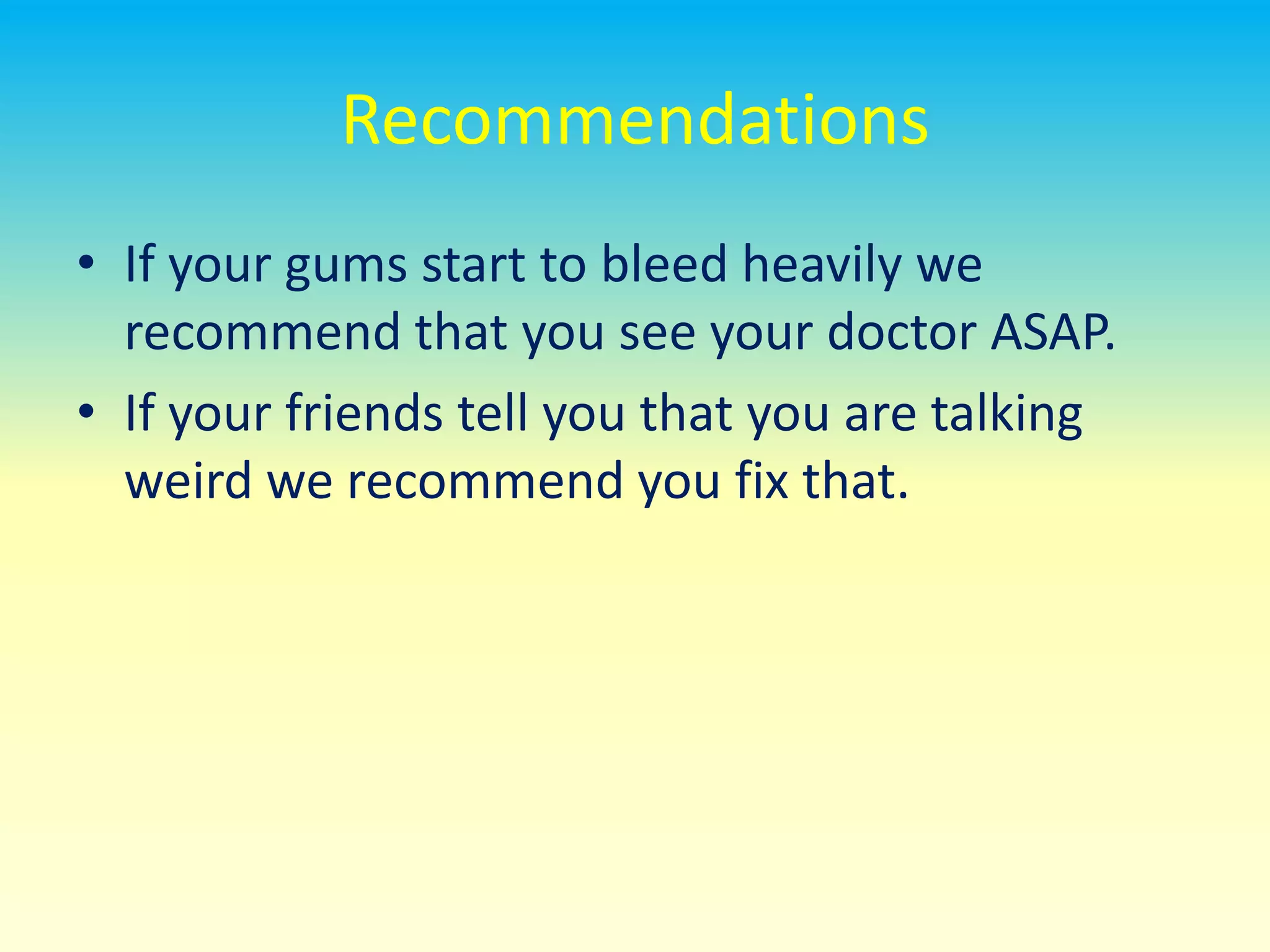 RecommendationsIf your gums start to bleed heavily we recommend that you see your doctor ASAP.If your friends tell you that you are talking weird we recommend you fix that.