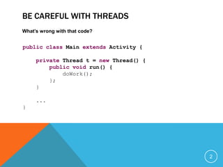 Be careful with Threads<br />What’s wrong with that code?<br />2<br />publicclass Main extends Activity {<br />private Thr...
