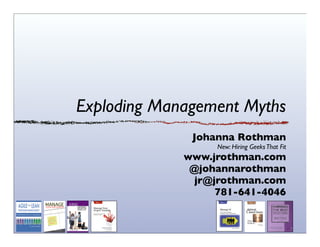 Exploding Management Myths
Johanna Rothman
New: Hiring GeeksThat Fit
www.jrothman.com
@johannarothman
jr@jrothman.com
781-641-4046
 