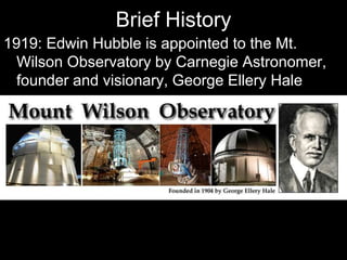 Brief History
1919: Edwin Hubble is appointed to the Mt.
Wilson Observatory by Carnegie Astronomer,
founder and visionary, George Ellery Hale
 