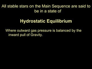 All stable stars on the Main Sequence are said to
be in a state of
Hydrostatic Equilibrium
Where outward gas pressure is balanced by the
inward pull of Gravity.
 
