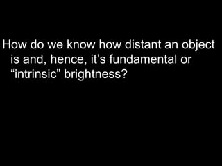 How do we know how distant an object
is and, hence, it’s fundamental or
“intrinsic” brightness?
 