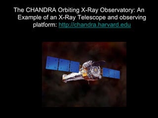 The CHANDRA Orbiting X-Ray Observatory: An
Example of an X-Ray Telescope and observing
platform: http://chandra.harvard.edu
 