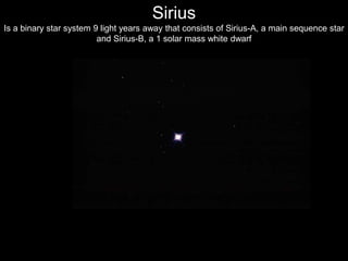 Sirius
Is a binary star system 9 light years away that consists of Sirius-A, a main sequence star
and Sirius-B, a 1 solar mass white dwarf
 