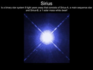 Sirius
Is a binary star system 9 light years away that consists of Sirius-A, a main sequence star
and Sirius-B, a 1 solar mass white dwarf
 