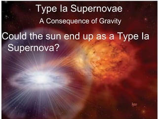 Type Ia Supernovae
A Consequence of Gravity
Could the sun end up as a Type Ia
Supernova?
 