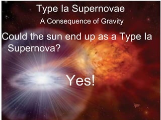 Type Ia Supernovae
A Consequence of Gravity
Could the sun end up as a Type Ia
Supernova?
Yes!
 