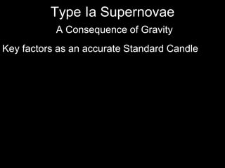 Type Ia Supernovae
A Consequence of Gravity
Key factors as an accurate Standard Candle
High Intrinsic Luminosity: visible at tremendous distances, across
the universe! For a moment in time, the supernova blazes with
the light of a billion suns!
 