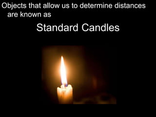 Objects that allow us to determine distances
are known as
Standard Candles
 