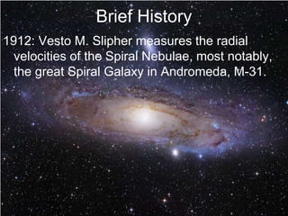 Brief History
1912: Vesto M. Slipher measures the radial
velocities of the Spiral Nebulae, most notably,
the great Spiral Galaxy in Andromeda, M-31.
 