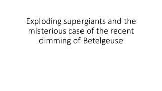 Exploding supergiants and the
misterious case of the recent
dimming of Betelgeuse
 