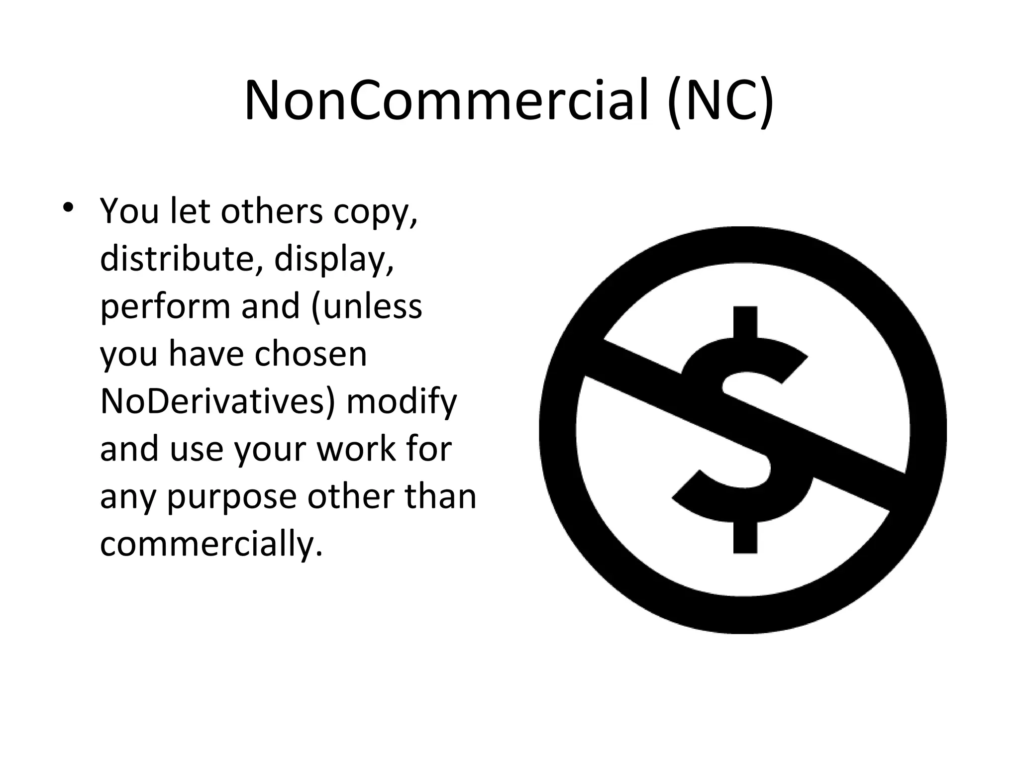 NonCommercial (NC)
• You let others copy,
distribute, display,
perform and (unless
you have chosen
NoDerivatives) modify
and use your work for
any purpose other than
commercially.
 