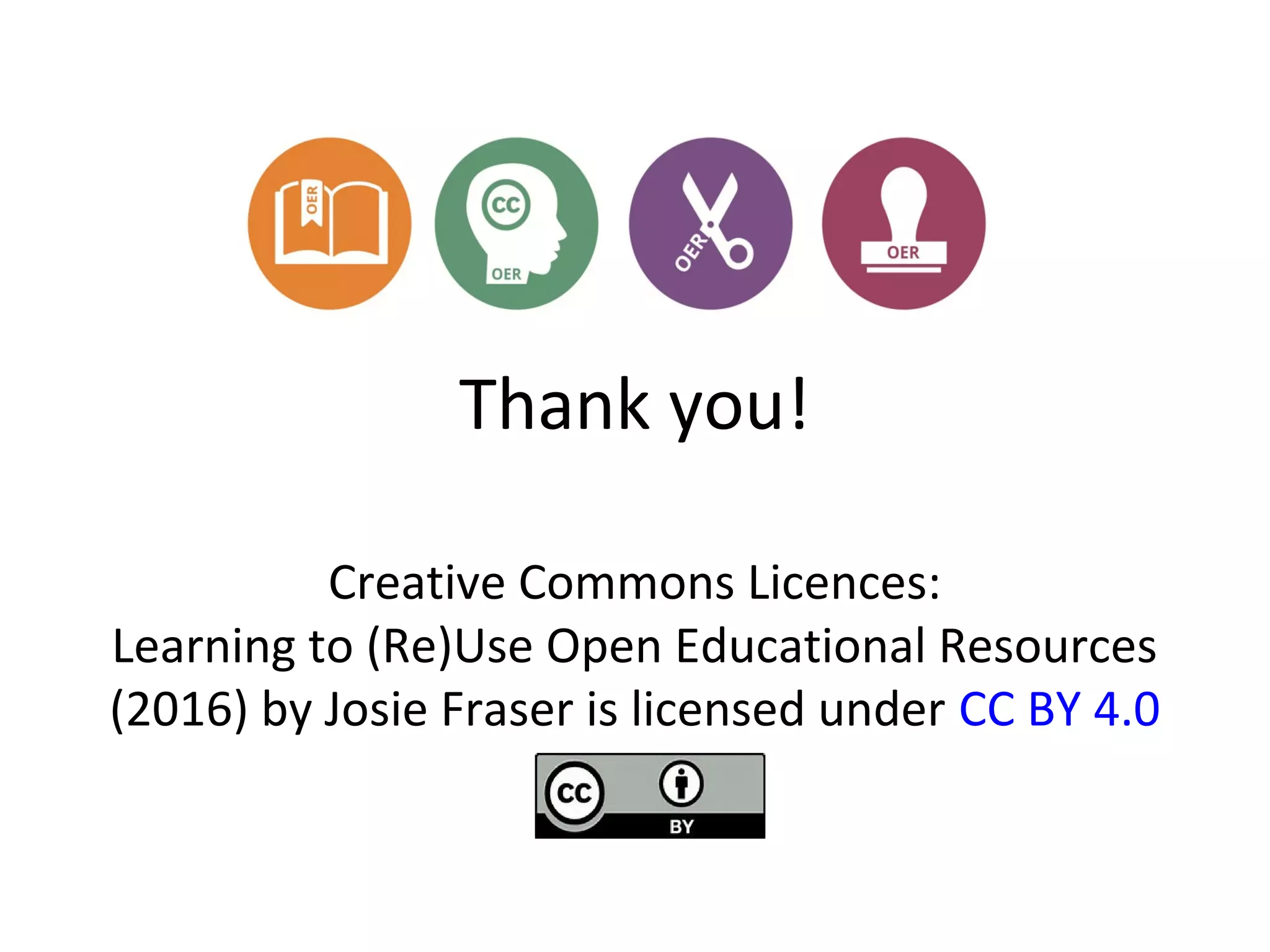 Thank you!
Creative Commons Licences:
Learning to (Re)Use Open Educational Resources
(2016) by Josie Fraser is licensed under CC BY 4.0
 