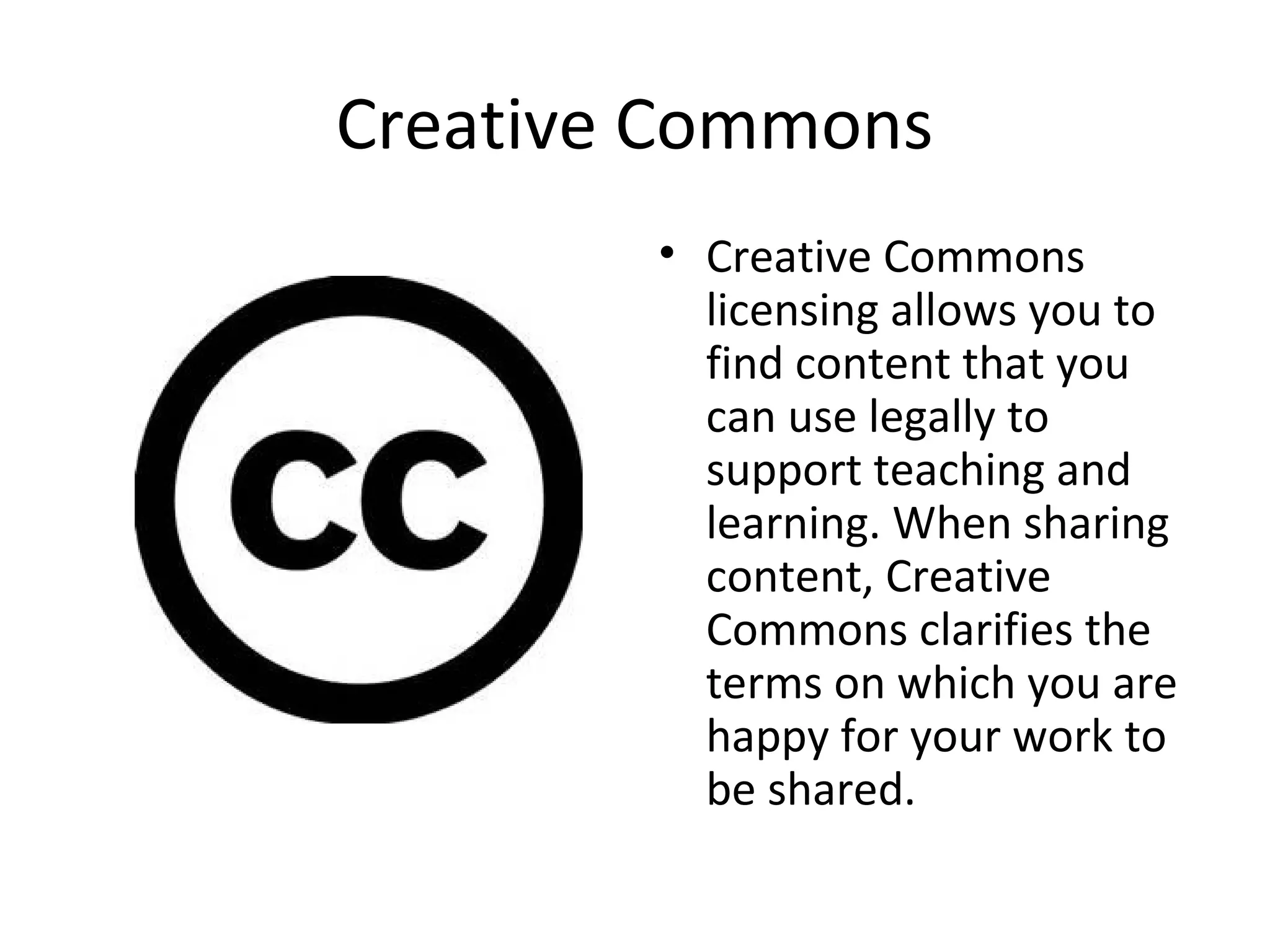 Creative Commons
• Creative Commons
licensing allows you to
find content that you
can use legally to
support teaching and
learning. When sharing
content, Creative
Commons clarifies the
terms on which you are
happy for your work to
be shared.
 