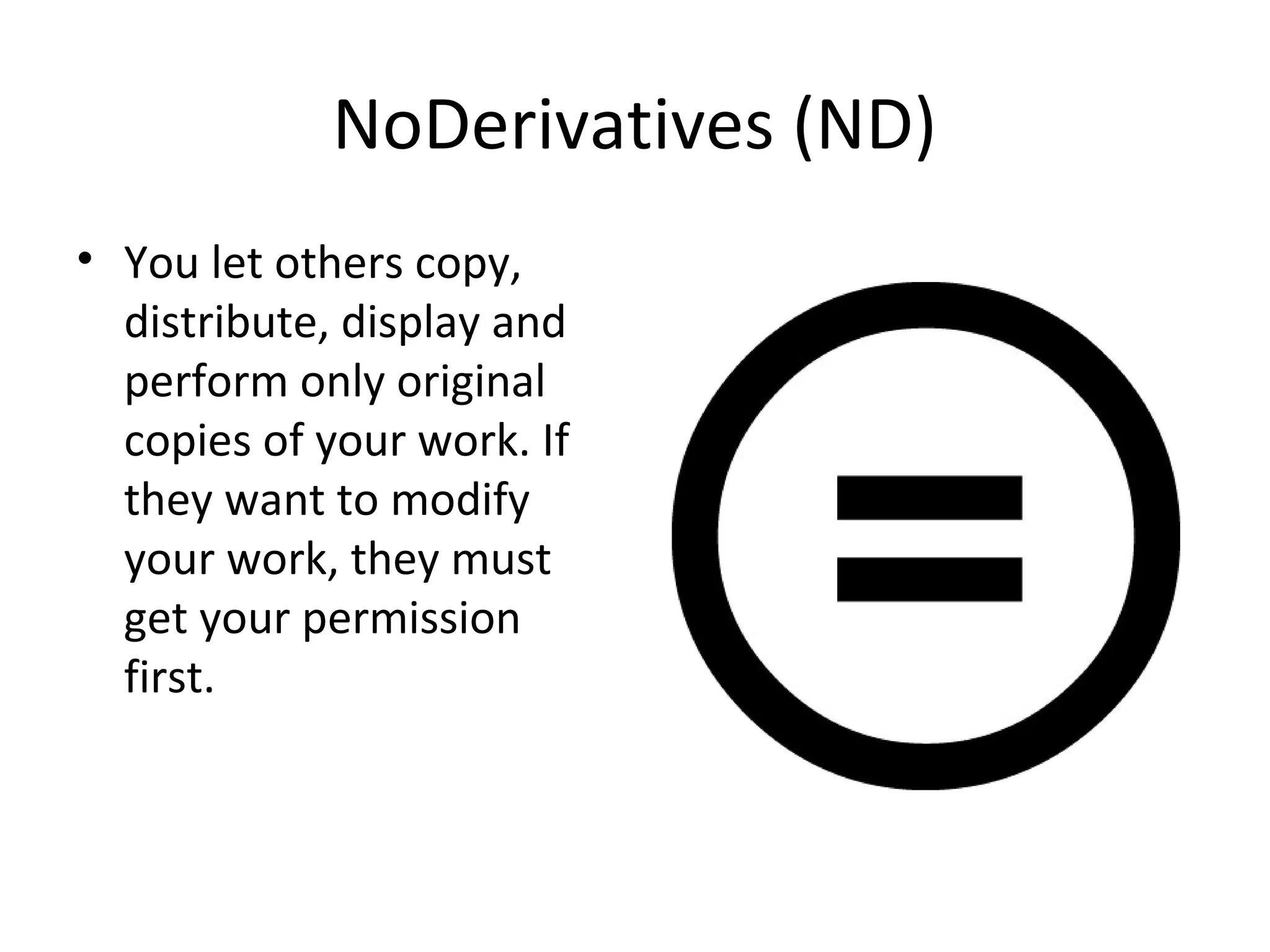 NoDerivatives (ND)
• You let others copy,
distribute, display and
perform only original
copies of your work. If
they want to modify
your work, they must
get your permission
first.
 