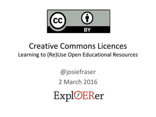 Creative Commons Licences
Learning to (Re)Use Open Educational Resources
@josiefraser
2 March 2016
 