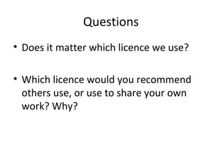 Questions
• Does it matter which licence we use?
• Which licence would you recommend
others use, or use to share your own
work? Why?
 