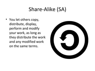 Share-Alike (SA)
• You let others copy,
distribute, display,
perform and modify
your work, as long as
they distribute the work
and any modified work
on the same terms.
 