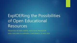 ExplOERing the Possibilities
of Open Educational
Resources
PRESENTED BY ERIN OWENS, ASSOCIATE PROFESSOR
SHSU TEACHING & LEARNING CONFERENCE, 15 AUG 2019
 