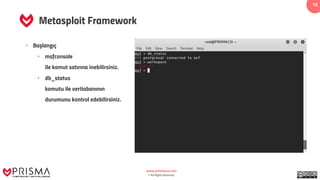 www.prismacsi.com
© All Rights Reserved.
15
Metasploit Framework
• Başlangıç
• msfconsole
ile komut satırına inebilirsiniz.
• db_status
komutu ile veritabanının
durumunu kontrol edebilirsiniz.
 