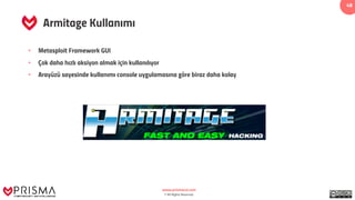 www.prismacsi.com
© All Rights Reserved.
48
Armitage Kullanımı
• Metasploit Framework GUI
• Çok daha hızlı aksiyon almak için kullanılıyor
• Arayüzü sayesinde kullanımı console uygulamasına göre biraz daha kolay
 