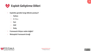 www.prismacsi.com
© All Rights Reserved.
6
Exploit Geliştirme Dilleri
• Exploitler genelde hangi dillerde yazılıyor?
• Python
• C / C++
• Perl
• PHP
• Ruby
• Framework ihtiyacı neden doğdu?
• Metasploit Framework örneği
 